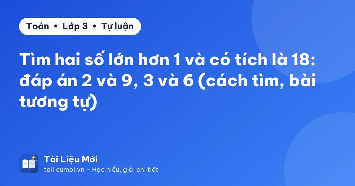 Tìm hai số lớn hơn 1 và có tích là 18: đáp án 2 và 9, 3 và 6 (cách tìm, bài tương tự)
