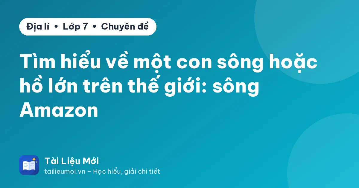 Tìm hiểu về một con sông hoặc hồ lớn trên thế giới: sông Amazon