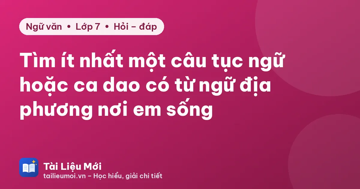 Tìm ít nhất một câu tục ngữ hoặc ca dao có từ ngữ địa phương nơi em sống