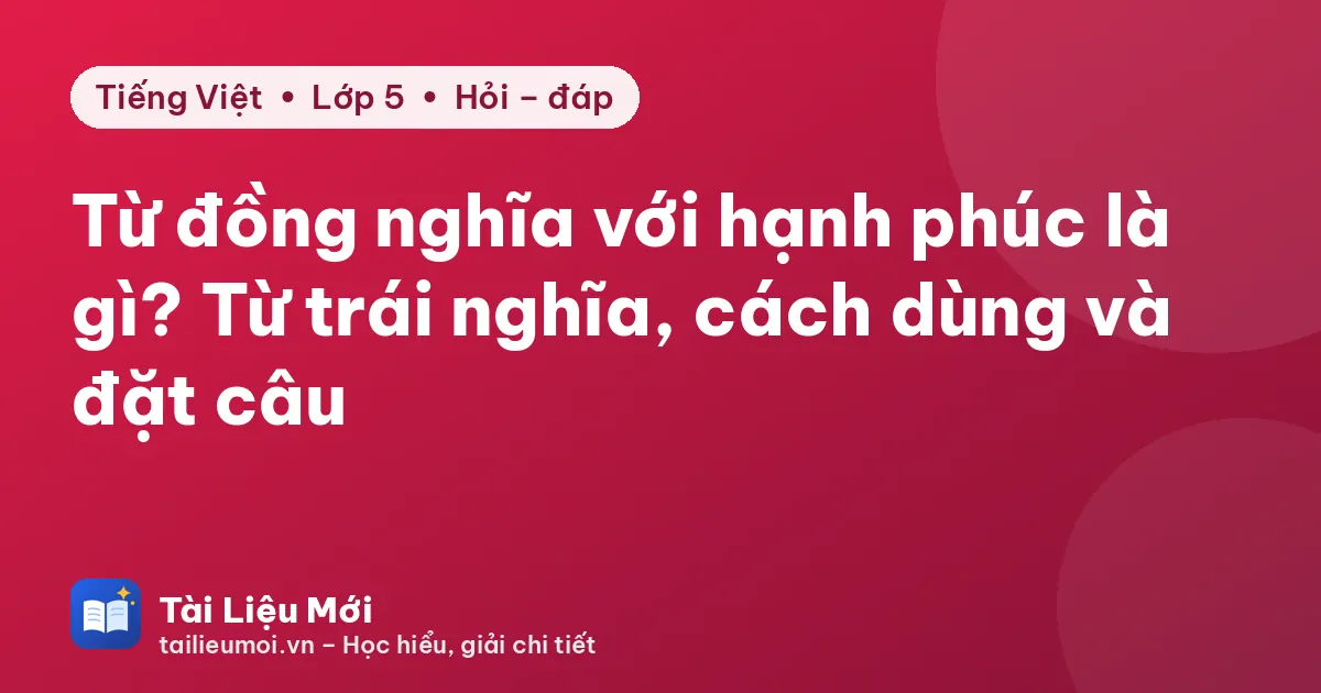 Từ đồng nghĩa với hạnh phúc là gì? Từ trái nghĩa, cách dùng và đặt câu