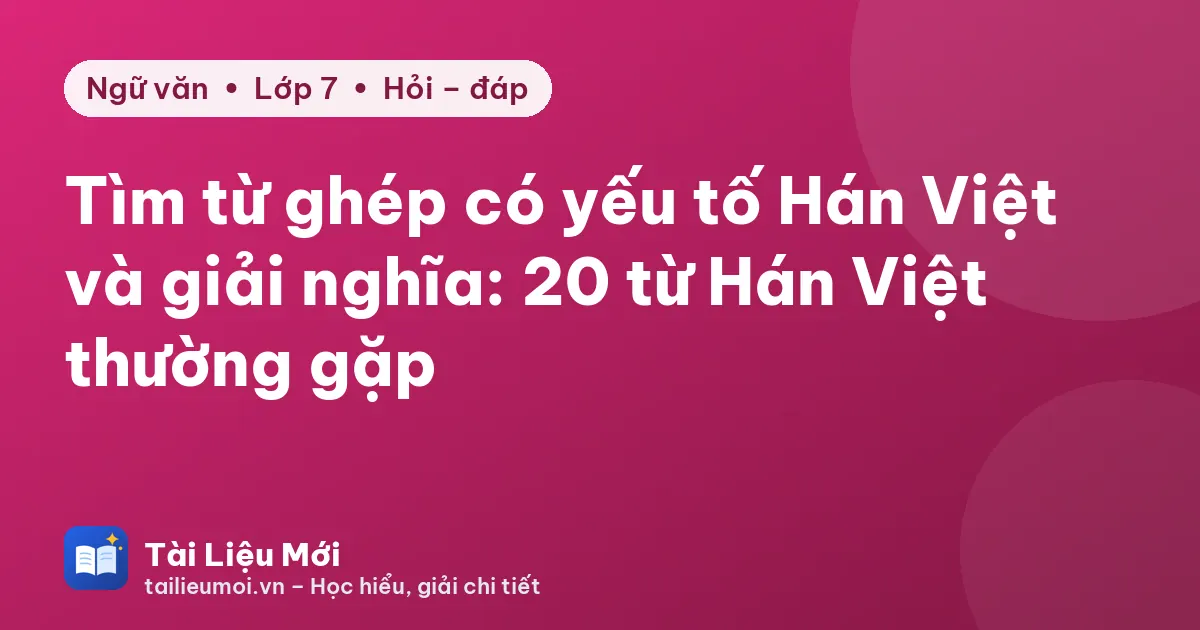 Tìm từ ghép có yếu tố Hán Việt và giải nghĩa: 20 từ Hán Việt thường gặp