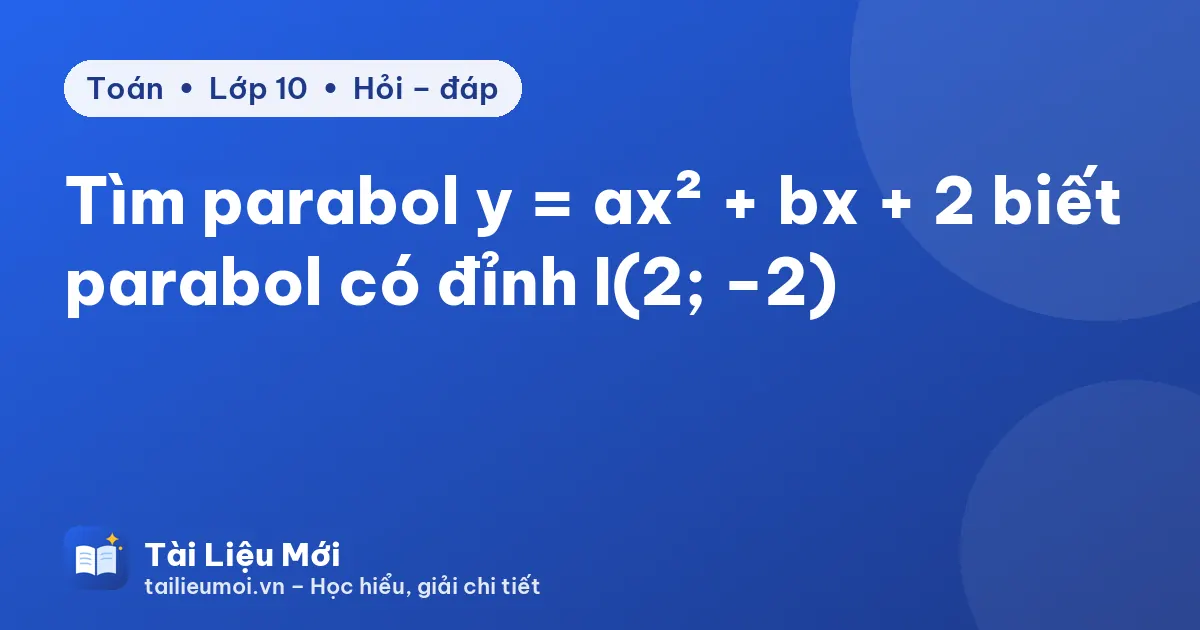 Tìm parabol y = ax² + bx + 2 biết parabol có đỉnh I(2; −2)