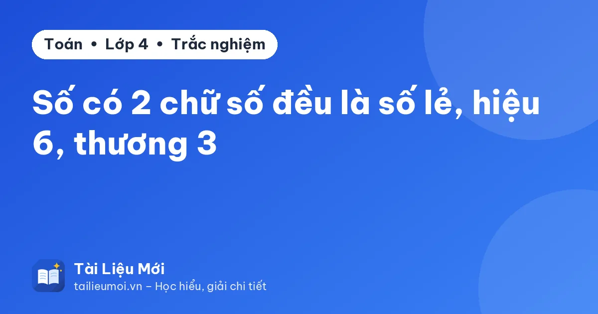 Số có 2 chữ số đều là số lẻ, hiệu 6, thương 3
