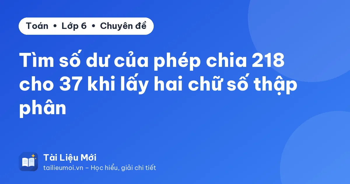 Tìm số dư của phép chia 218 cho 37 khi lấy hai chữ số thập phân