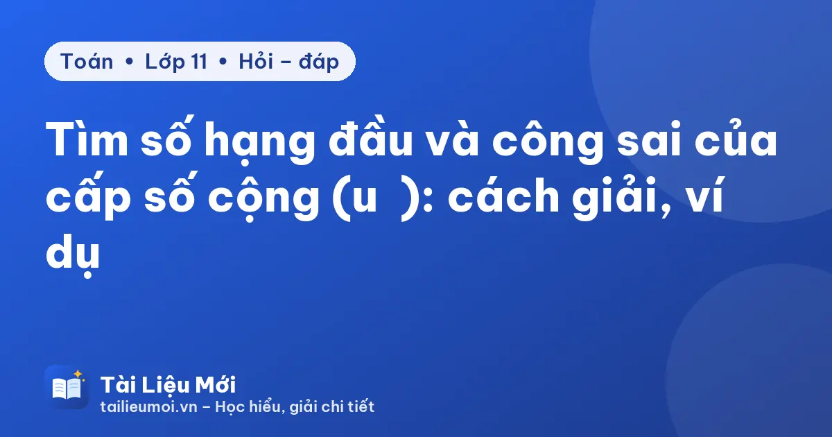 Tìm số hạng đầu và công sai của cấp số cộng (uₙ): cách giải, ví dụ
