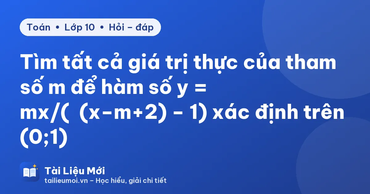 Tìm tất cả giá trị thực của tham số m để hàm số y = mx/(√(x−m+2) − 1) xác định trên (0;1)