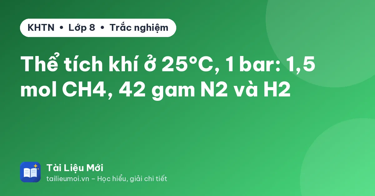 Thể tích khí ở 25°C, 1 bar: 1,5 mol CH4, 42 gam N2 và H2
