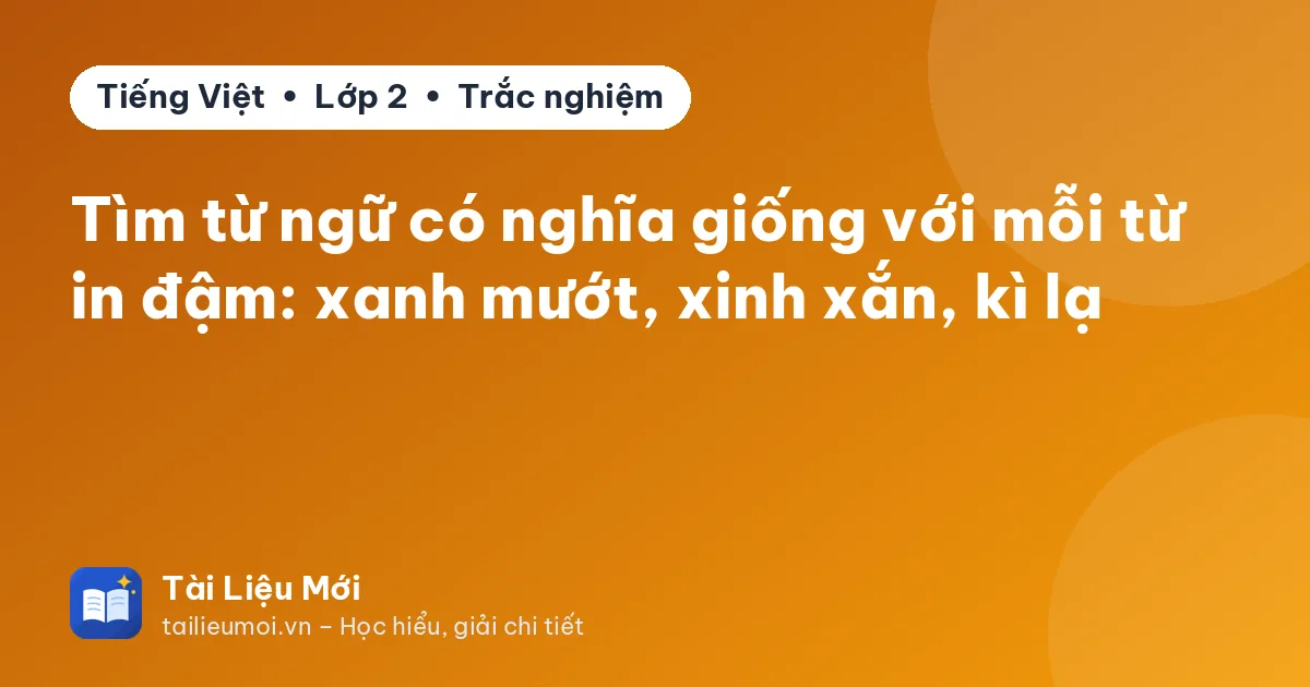Tìm từ ngữ có nghĩa giống với mỗi từ in đậm: xanh mướt, xinh xắn, kì lạ