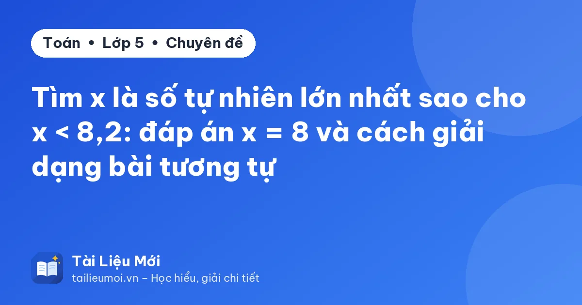 Tìm x là số tự nhiên lớn nhất sao cho x < 8,2: đáp án x = 8 và cách giải dạng bài tương tự