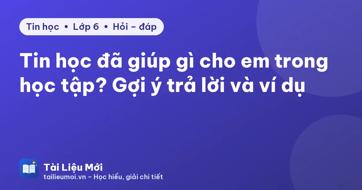 Tin học đã giúp gì cho em trong học tập? Gợi ý trả lời và ví dụ