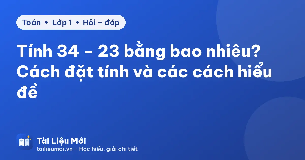 Tính 34 − 23 bằng bao nhiêu? Cách đặt tính và các cách hiểu đề