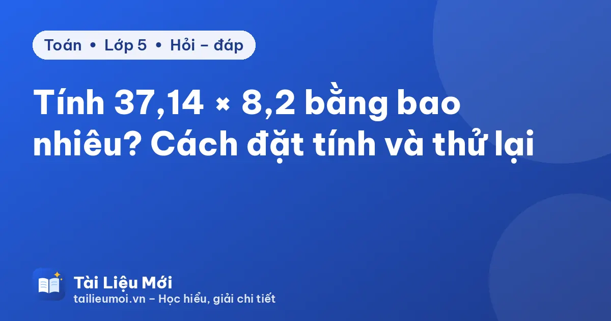 Tính 37,14 × 8,2 bằng bao nhiêu? Cách đặt tính và thử lại