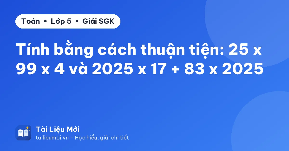 Tính bằng cách thuận tiện: 25 x 99 x 4 và 2025 x 17 + 83 x 2025