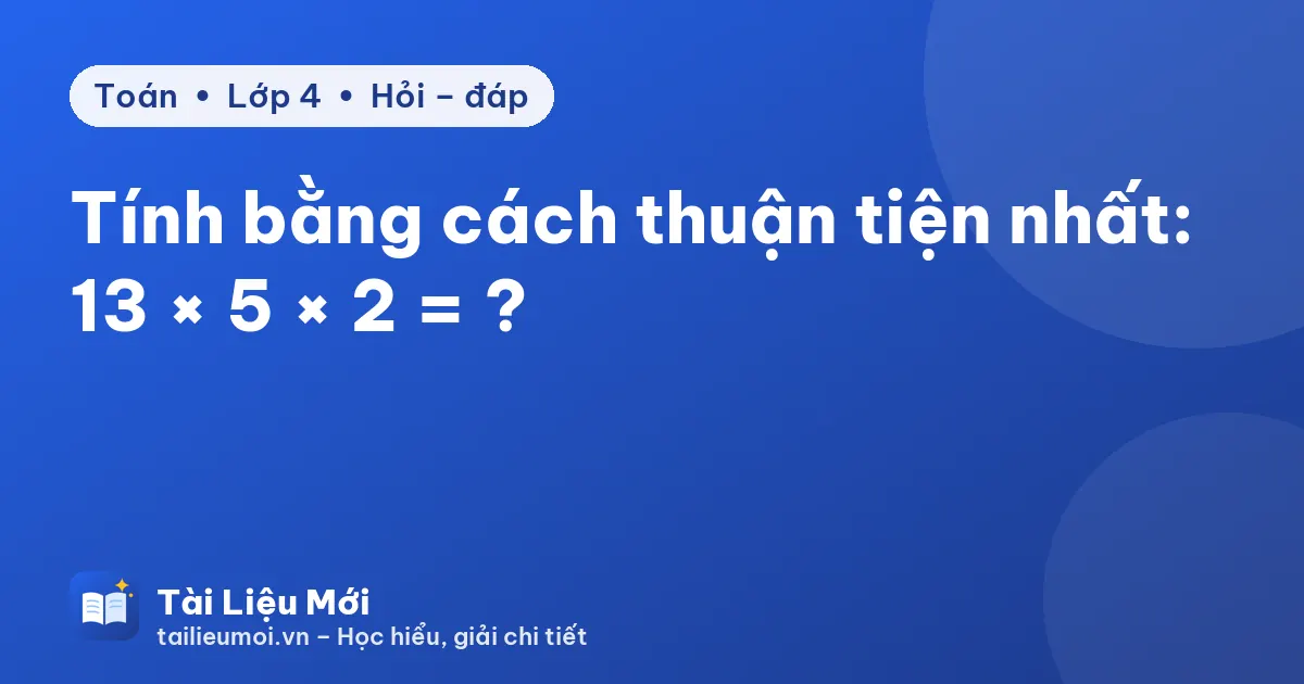 Tính bằng cách thuận tiện nhất: 13 × 5 × 2 = ?