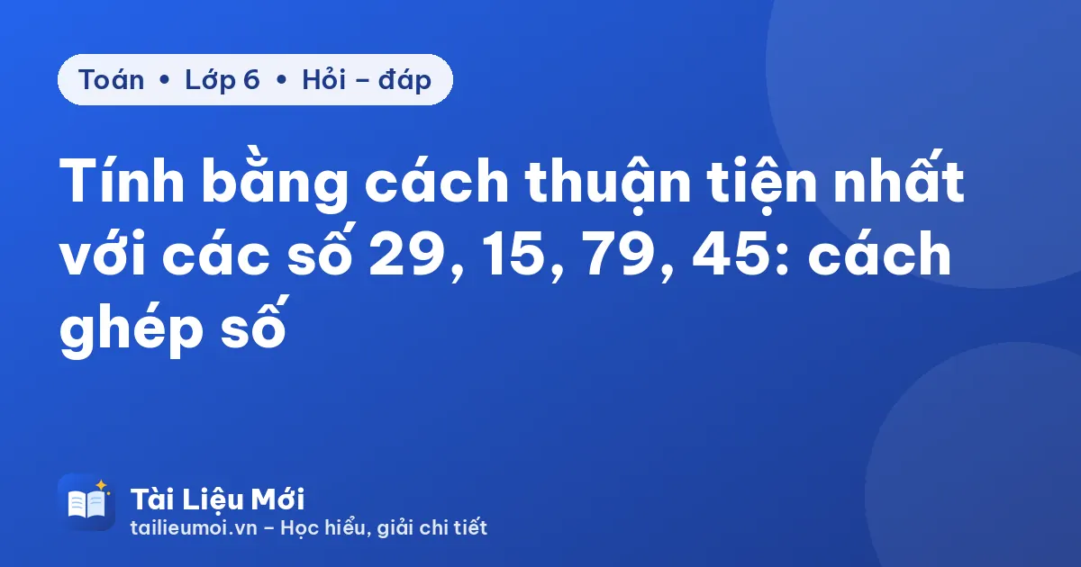 Tính bằng cách thuận tiện nhất với các số 29, 15, 79, 45: cách ghép số
