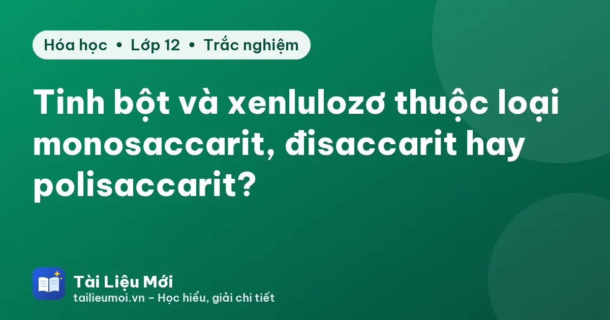 Tinh bột và xenlulozơ thuộc loại monosaccarit, đisaccarit hay polisaccarit?