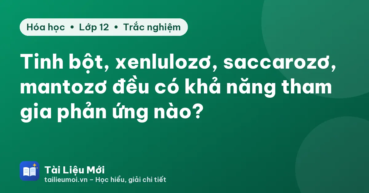 Tinh bột, xenlulozơ, saccarozơ, mantozơ đều có khả năng tham gia phản ứng nào?