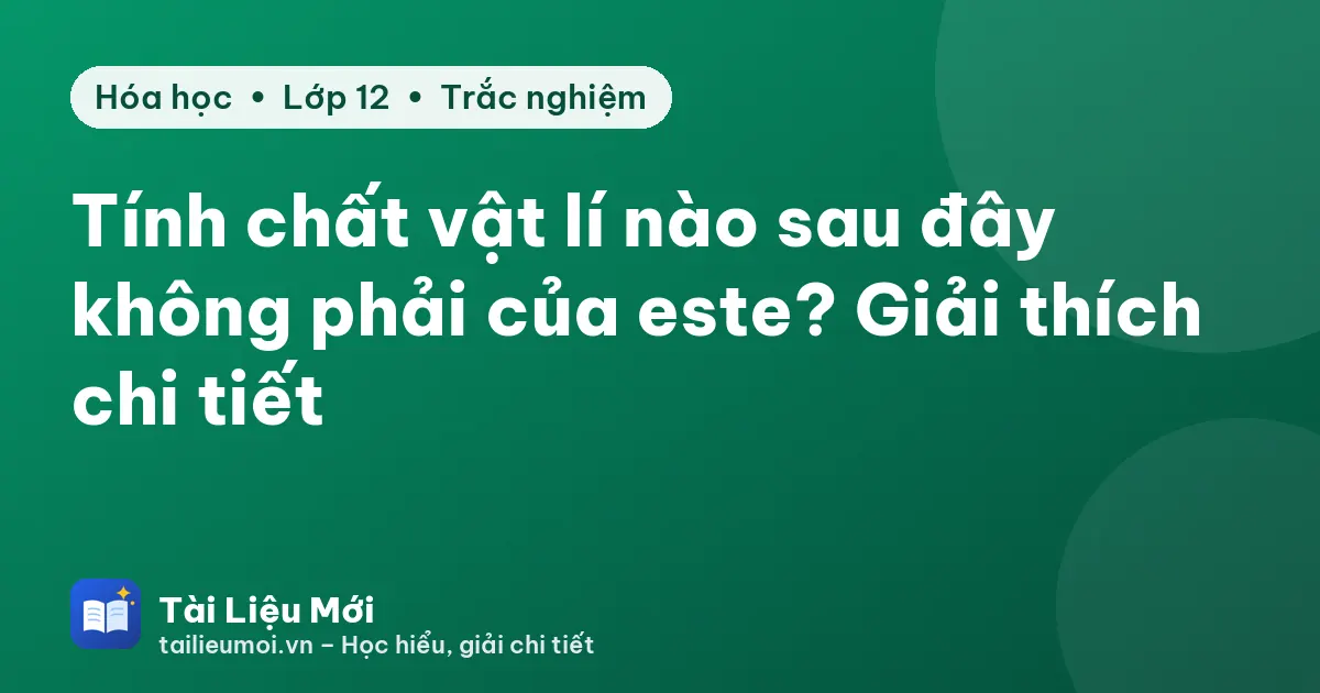 Tính chất vật lí nào sau đây không phải của este? Giải thích chi tiết