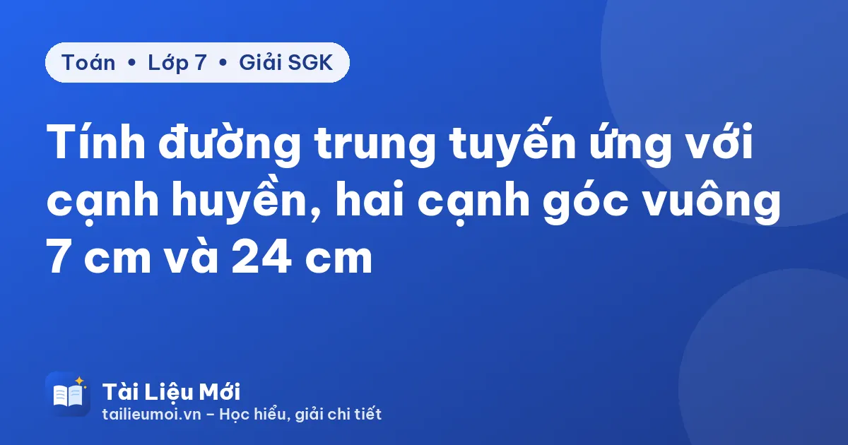 Tính đường trung tuyến ứng với cạnh huyền, hai cạnh góc vuông 7 cm và 24 cm