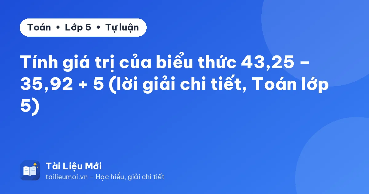 Tính giá trị của biểu thức 43,25 – 35,92 + 5 (lời giải chi tiết, Toán lớp 5)