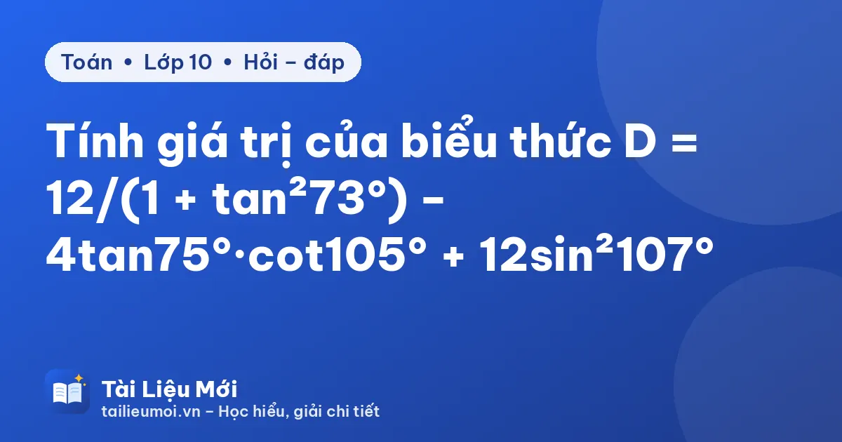 Tính giá trị của biểu thức D = 12/(1 + tan²73°) − 4tan75°·cot105° + 12sin²107°