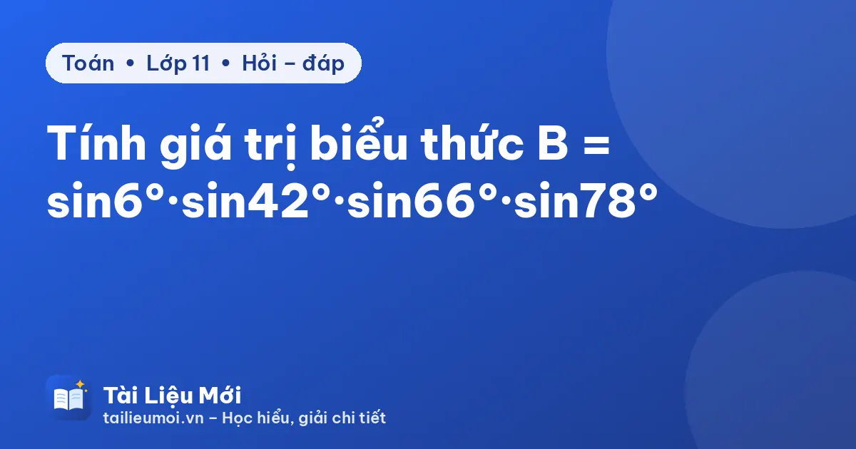 Tính giá trị biểu thức B = sin6°·sin42°·sin66°·sin78°