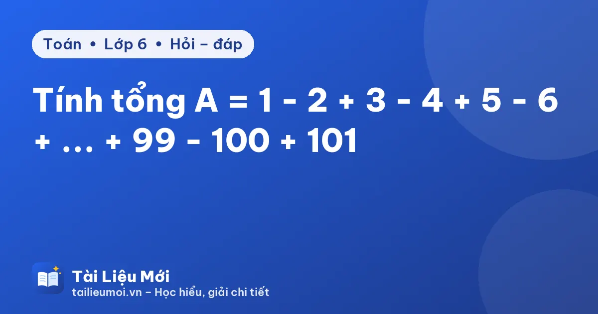 Tính tổng A = 1 - 2 + 3 - 4 + 5 - 6 + ... + 99 - 100 + 101