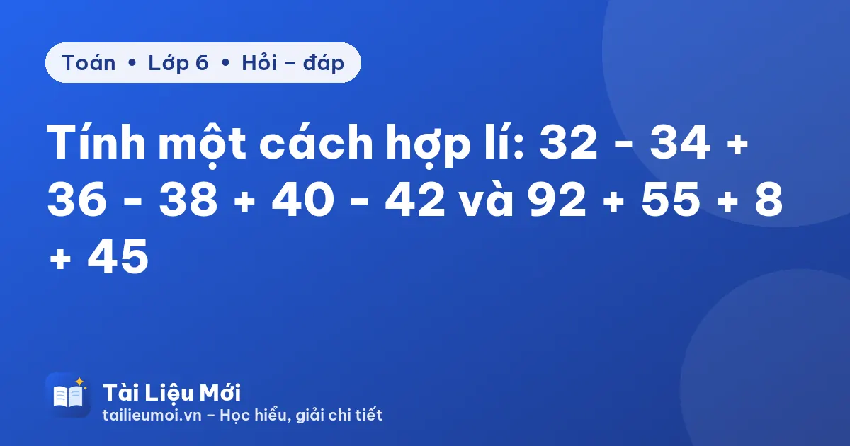 Tính một cách hợp lí: 32 - 34 + 36 - 38 + 40 - 42 và 92 + 55 + 8 + 45