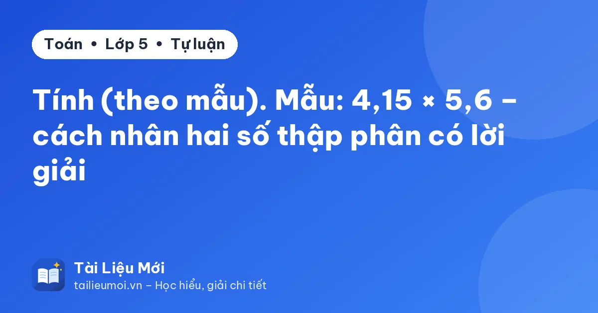 Tính (theo mẫu). Mẫu: 4,15 × 5,6 – cách nhân hai số thập phân có lời giải