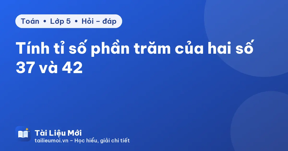 Tính tỉ số phần trăm của hai số 37 và 42