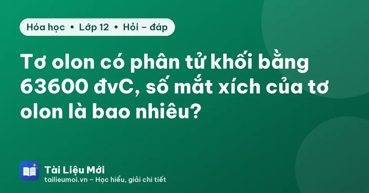 Tơ olon có phân tử khối bằng 63600 đvC, số mắt xích của tơ olon là bao nhiêu?