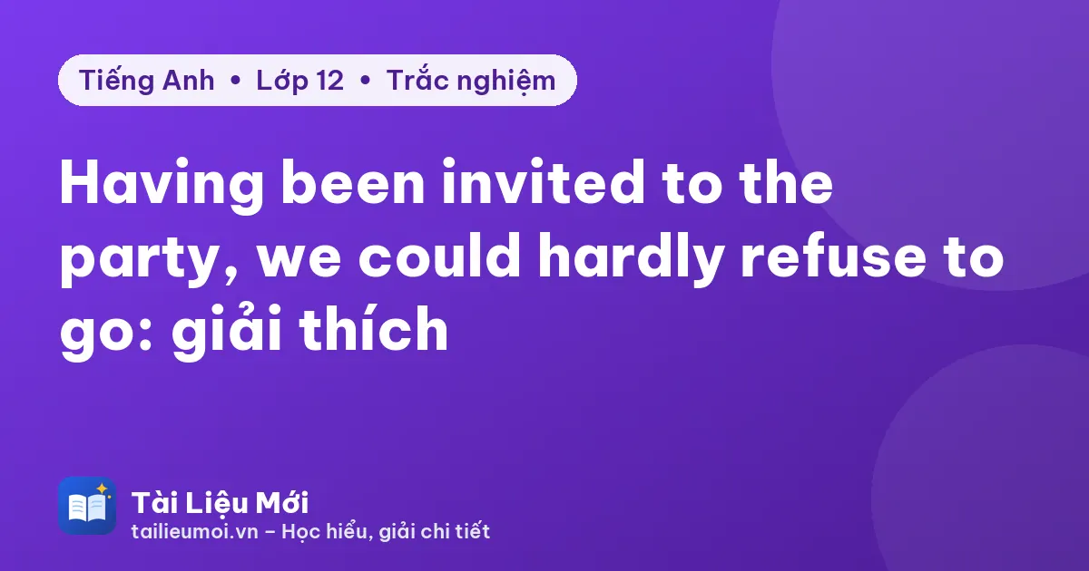 Having been invited to the party, we could hardly refuse to go: giải thích