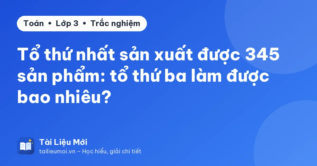 Tổ thứ nhất sản xuất được 345 sản phẩm: tổ thứ ba làm được bao nhiêu?