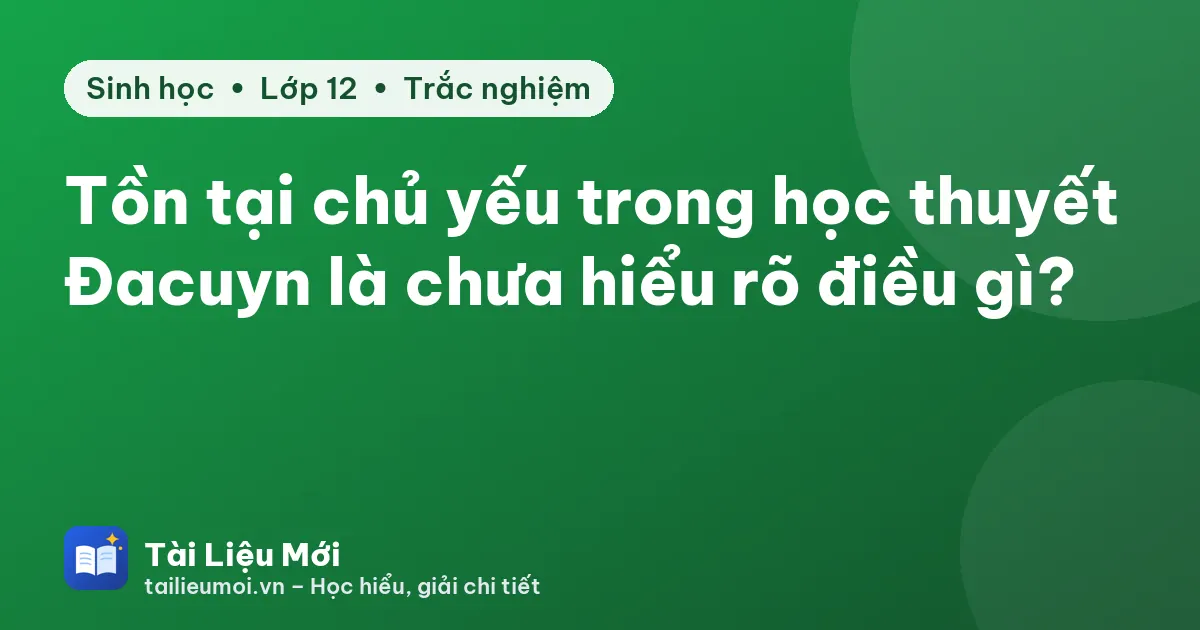 Tồn tại chủ yếu trong học thuyết Đacuyn là chưa hiểu rõ điều gì?