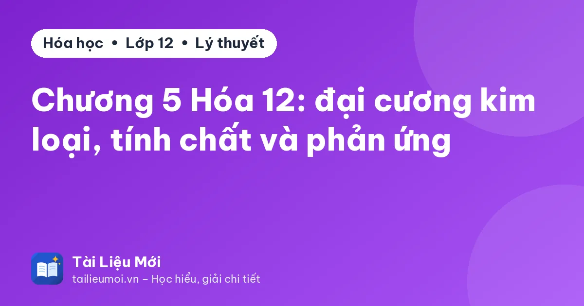 Chương 5 Hóa 12: đại cương kim loại, tính chất và phản ứng