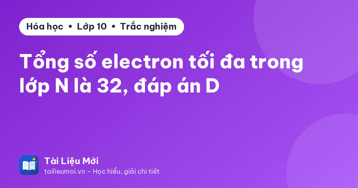 Tổng số electron tối đa trong lớp N là 32, đáp án D