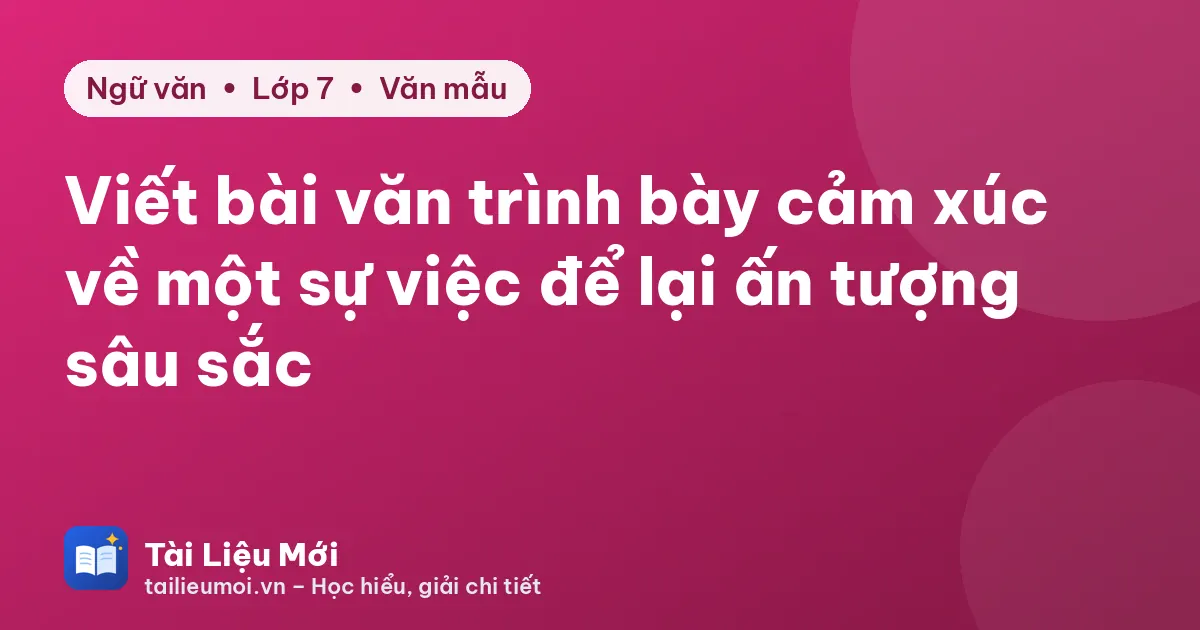Viết bài văn trình bày cảm xúc về một sự việc để lại ấn tượng sâu sắc