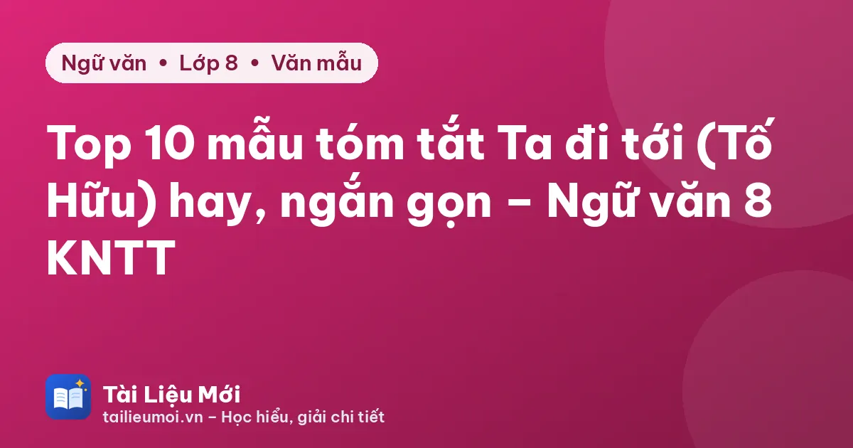 Top 10 mẫu tóm tắt Ta đi tới (Tố Hữu) hay, ngắn gọn – Ngữ văn 8 KNTT