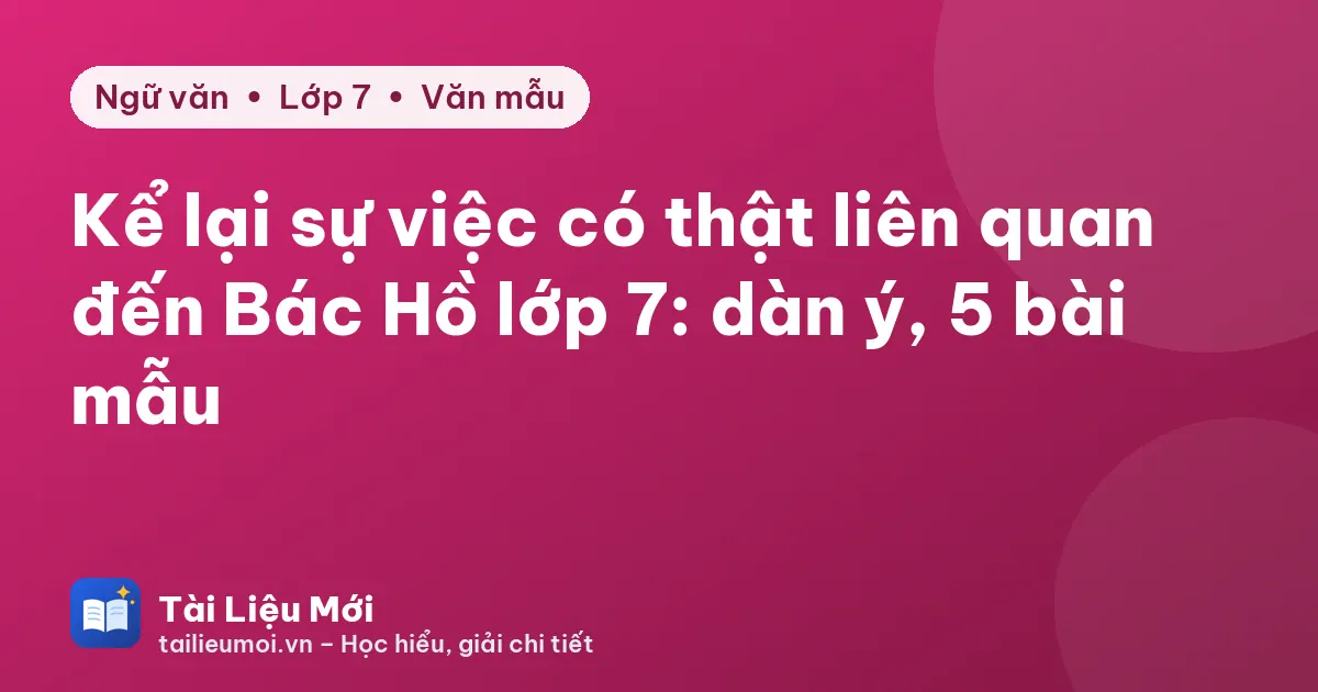 Kể lại sự việc có thật liên quan đến Bác Hồ lớp 7: dàn ý, 5 bài mẫu
