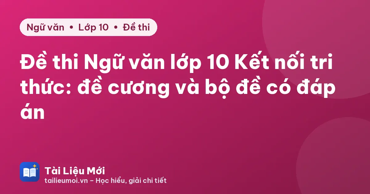 Đề thi Ngữ văn lớp 10 Kết nối tri thức: đề cương và bộ đề có đáp án