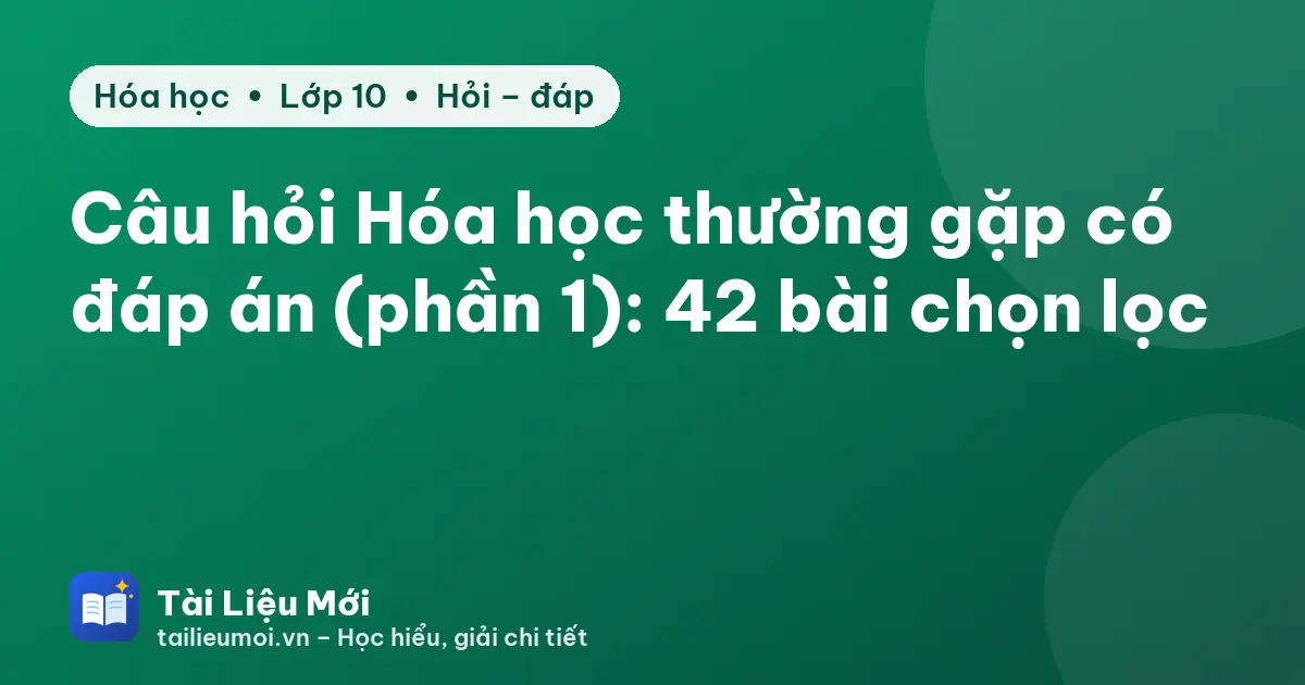 Câu hỏi Hóa học thường gặp có đáp án (phần 1): 42 bài chọn lọc