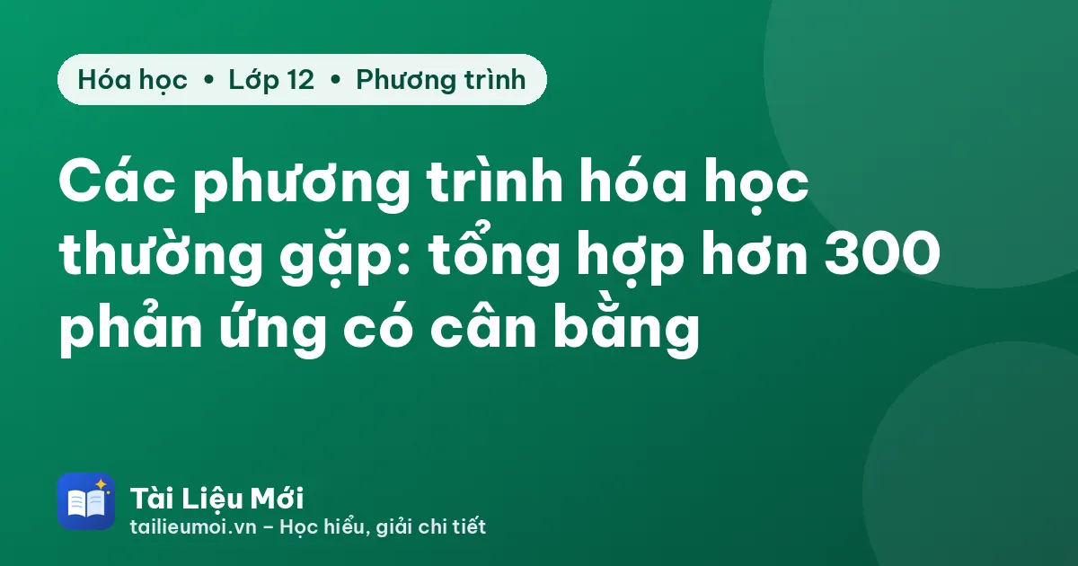Các phương trình hóa học thường gặp: tổng hợp hơn 300 phản ứng có cân bằng