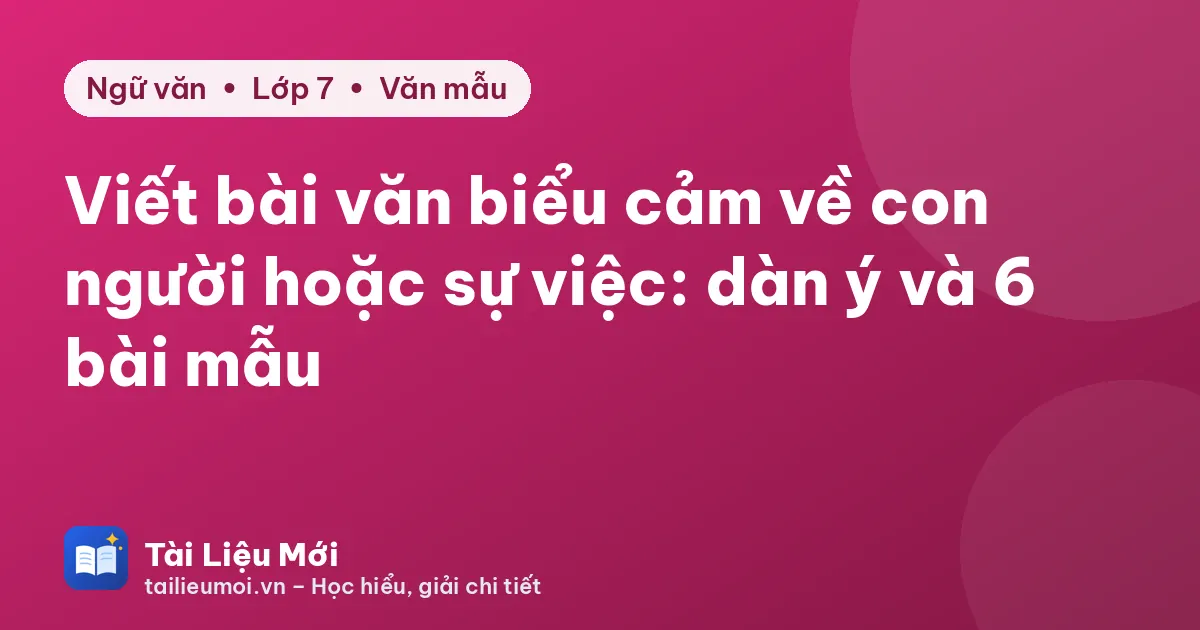 Viết bài văn biểu cảm về con người hoặc sự việc: dàn ý và 6 bài mẫu