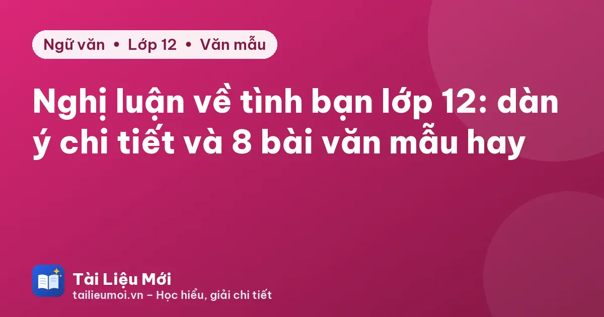 Nghị luận về tình bạn lớp 12: dàn ý chi tiết và 8 bài văn mẫu hay