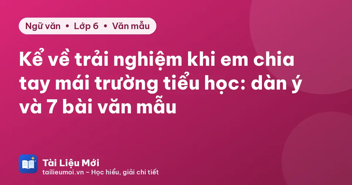 Kể về trải nghiệm khi em chia tay mái trường tiểu học: dàn ý và 7 bài văn mẫu