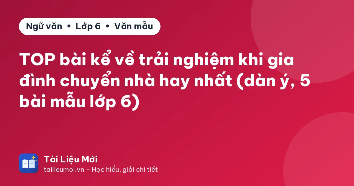 TOP bài kể về trải nghiệm khi gia đình chuyển nhà hay nhất (dàn ý, 5 bài mẫu lớp 6)