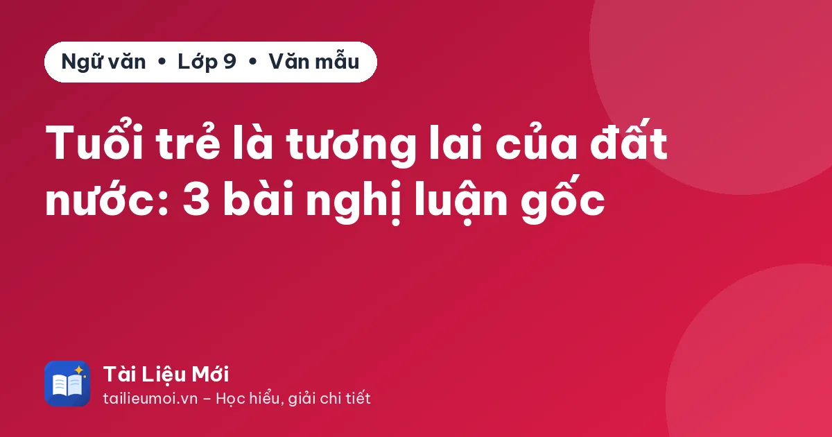 Tuổi trẻ là tương lai của đất nước: 3 bài nghị luận gốc