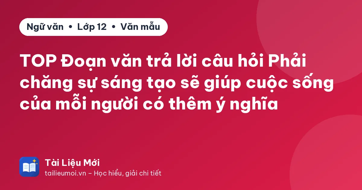 TOP Đoạn văn trả lời câu hỏi Phải chăng sự sáng tạo sẽ giúp cuộc sống của mỗi người có thêm ý nghĩa