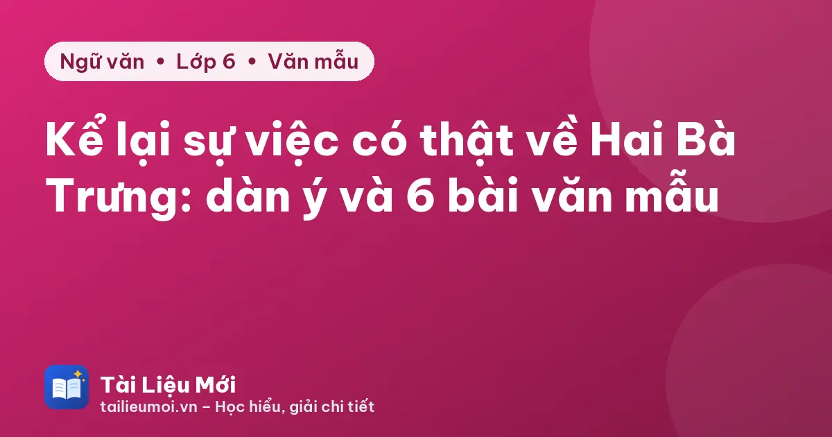 Kể lại sự việc có thật về Hai Bà Trưng: dàn ý và 6 bài văn mẫu
