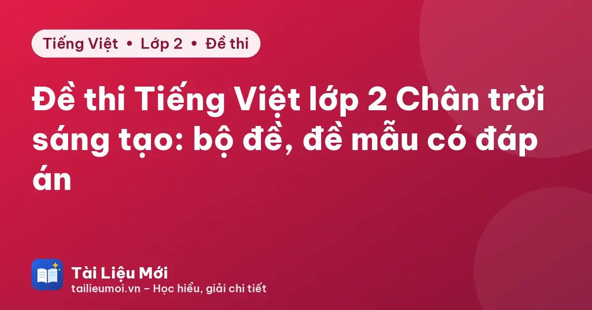 Đề thi Tiếng Việt lớp 2 Chân trời sáng tạo: bộ đề, đề mẫu có đáp án